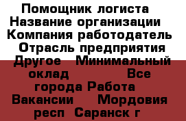 Помощник логиста › Название организации ­ Компания-работодатель › Отрасль предприятия ­ Другое › Минимальный оклад ­ 20 000 - Все города Работа » Вакансии   . Мордовия респ.,Саранск г.
